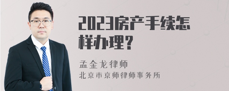 2023房产手续怎样办理？