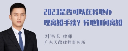 2023是否可以在异地办理离婚手续？异地如何离婚