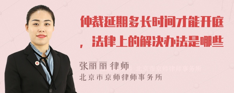 仲裁延期多长时间才能开庭，法律上的解决办法是哪些