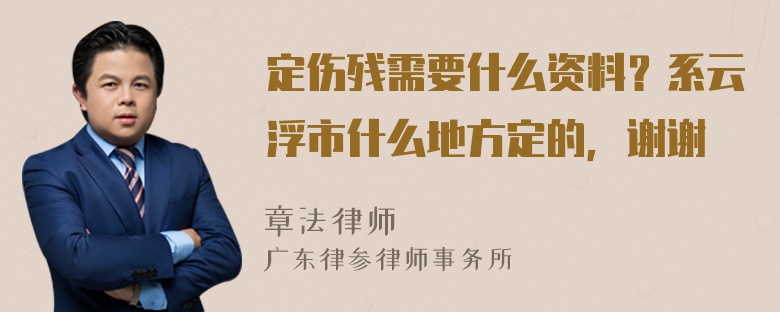 定伤残需要什么资料？系云浮市什么地方定的，谢谢