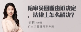 陪审员回避由谁决定，法律上怎么解决？