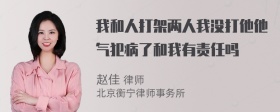 我和人打架两人我没打他他气犯病了和我有责任吗