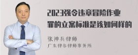 2023强令违章冒险作业罪的立案标准是该如何样的