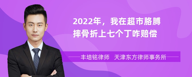 2022年，我在超市胳膊摔骨折上七个丁咋赔偿