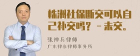 株洲社保断交可以自己补交吗？－未交。