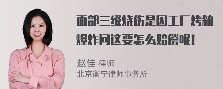 面部三级烧伤是因工厂烤箱爆炸问这要怎么赔偿呢！