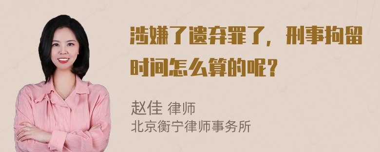 涉嫌了遗弃罪了，刑事拘留时间怎么算的呢？