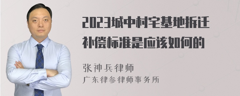 2023城中村宅基地拆迁补偿标准是应该如何的