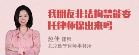 我朋友非法拘禁能委托律师保出来吗