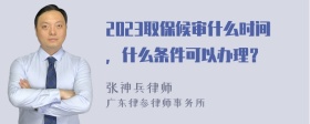 2023取保候审什么时间，什么条件可以办理？