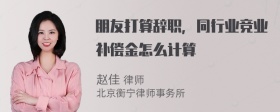 朋友打算辞职，同行业竞业补偿金怎么计算