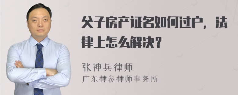 父子房产证名如何过户，法律上怎么解决？