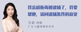 我亲戚贩毒被逮捕了，我要帮他，请问逮捕条件的意义