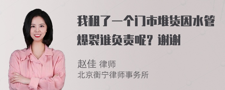 我租了一个门市堆货因水管爆裂谁负责呢？谢谢