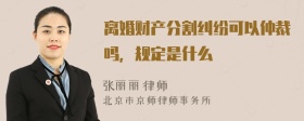 离婚财产分割纠纷可以仲裁吗，规定是什么