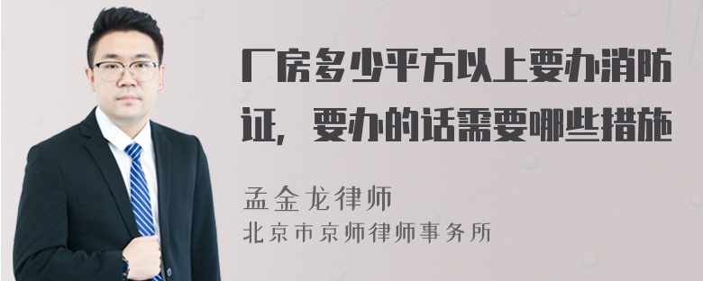 厂房多少平方以上要办消防证，要办的话需要哪些措施