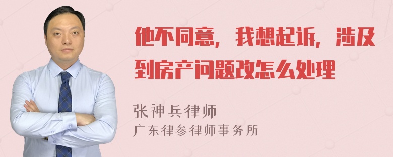 他不同意，我想起诉，涉及到房产问题改怎么处理