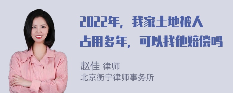 2022年，我家土地被人占用多年，可以找他赔偿吗