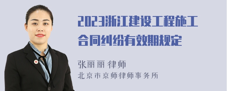 2023浙江建设工程施工合同纠纷有效期规定