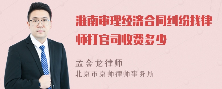 淮南审理经济合同纠纷找律师打官司收费多少