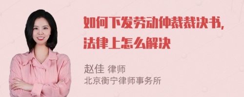 如何下发劳动仲裁裁决书，法律上怎么解决