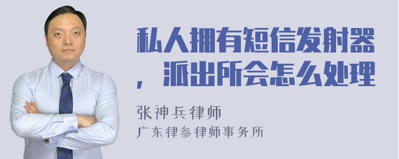 私人拥有短信发射器，派出所会怎么处理