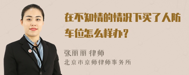 在不知情的情况下买了人防车位怎么样办？