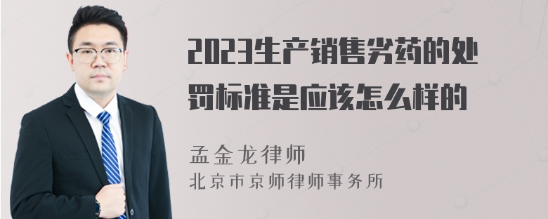 2023生产销售劣药的处罚标准是应该怎么样的