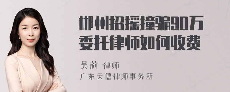 郴州招摇撞骗90万委托律师如何收费