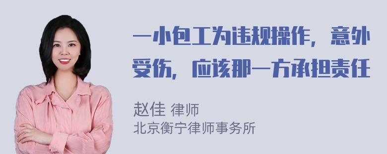 一小包工为违规操作，意外受伤，应该那一方承担责任