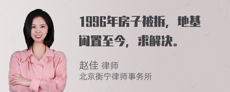 1996年房子被拆，地基闲置至今，求解决。