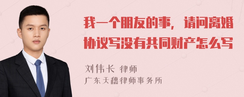 我一个朋友的事，请问离婚协议写没有共同财产怎么写