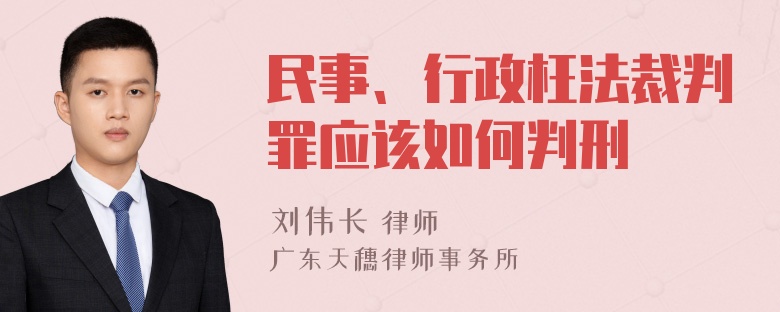 民事、行政枉法裁判罪应该如何判刑