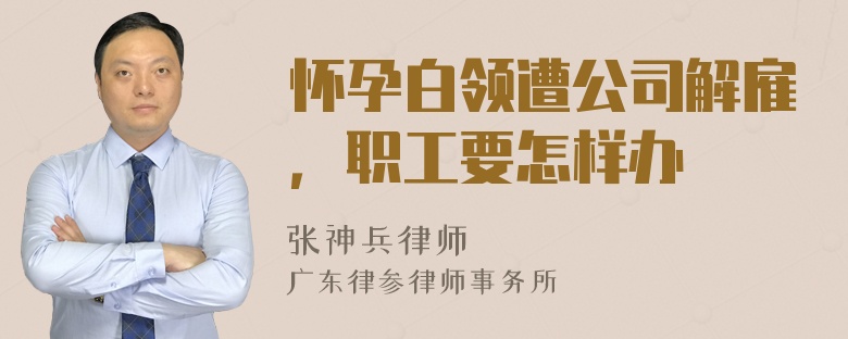 怀孕白领遭公司解雇，职工要怎样办