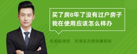 买了房8年了没有过户房子我在使用应该怎么样办