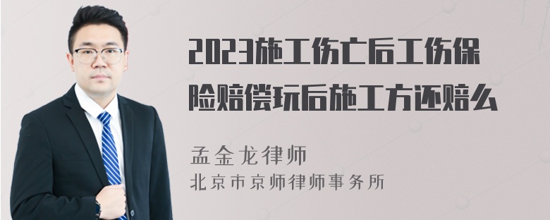 2023施工伤亡后工伤保险赔偿玩后施工方还赔么