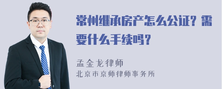 常州继承房产怎么公证？需要什么手续吗？