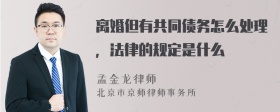 离婚但有共同债务怎么处理，法律的规定是什么