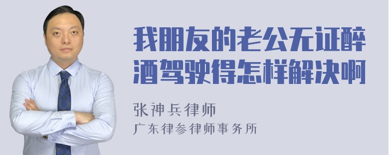 我朋友的老公无证醉酒驾驶得怎样解决啊