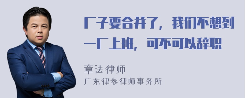 厂子要合并了，我们不想到一厂上班，可不可以辞职