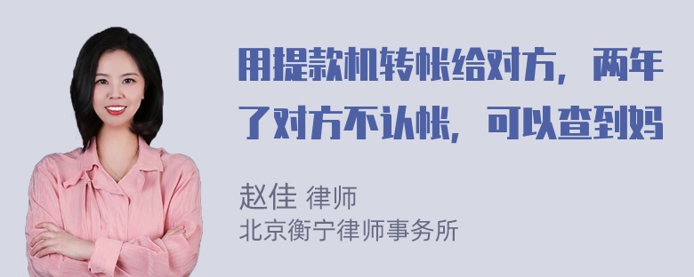 用提款机转帐给对方，两年了对方不认帐，可以查到妈