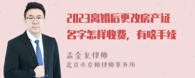 2023离婚后更改房产证名字怎样收费，有啥手续