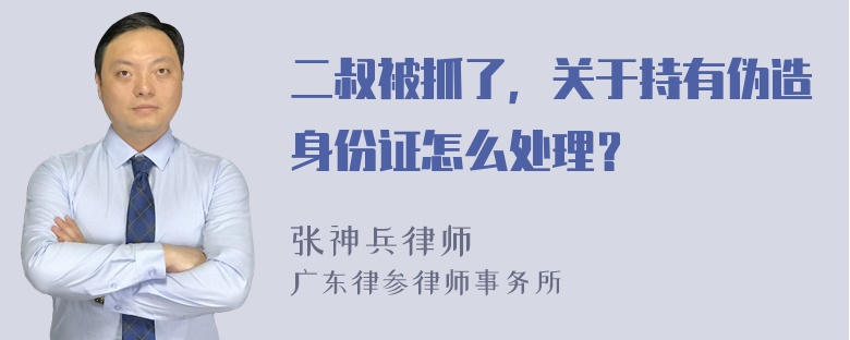 二叔被抓了，关于持有伪造身份证怎么处理？