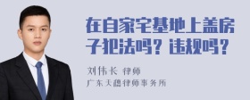 在自家宅基地上盖房子犯法吗？违规吗？