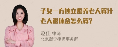 子女一方独立赡养老人算计老人退休金怎么算？