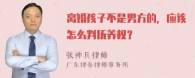 离婚孩子不是男方的，应该怎么判抚养权？