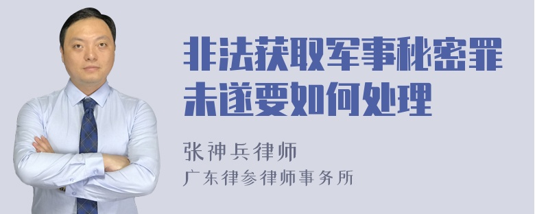 非法获取军事秘密罪未遂要如何处理