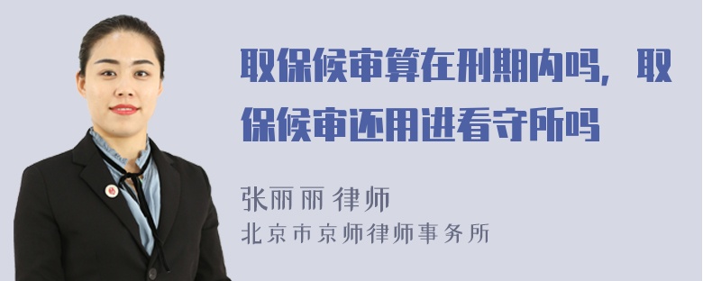 取保候审算在刑期内吗，取保候审还用进看守所吗