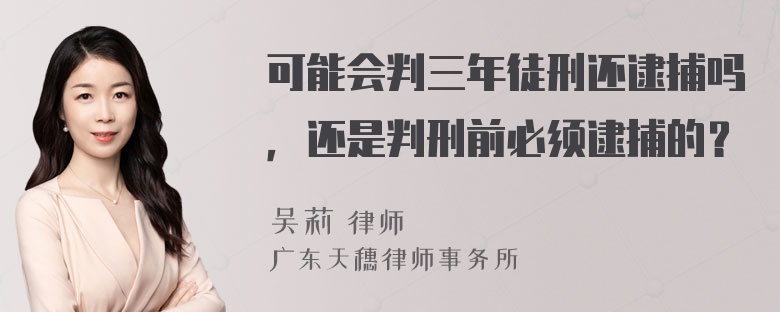 可能会判三年徒刑还逮捕吗，还是判刑前必须逮捕的？