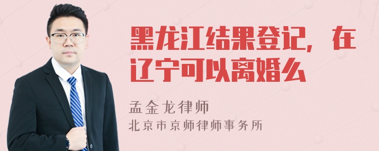 黑龙江结果登记，在辽宁可以离婚么